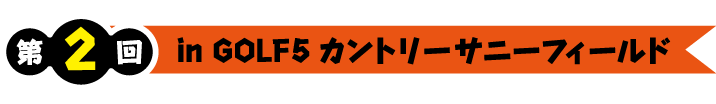 第2回 in GOLF5カントリー サニーフィールド